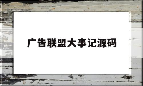 广告联盟大事记源码(广告联盟大事记的联系方式)