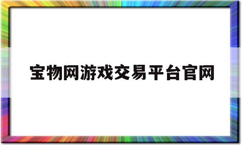 宝物网游戏交易平台官网(宝物网游戏交易平台安全吗)