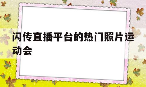 闪传直播平台的热门照片运动会(闪传直播平台的热门照片运动会是真的吗)