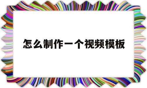 怎么制作一个视频模板(怎么制作视频模板用什么软件)