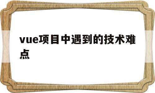 vue项目中遇到的技术难点(vue开发中遇到难解决的问题有哪些)