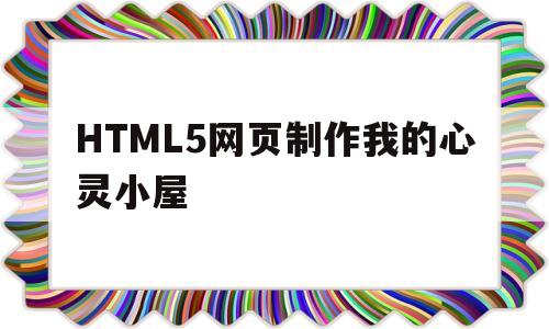 HTML5网页制作我的心灵小屋(html5网页制作我的心灵小屋怎么做)