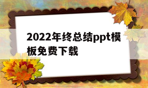 2022年终总结ppt模板免费下载(2022年终总结ppt模板免费下载 素材)