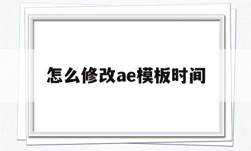 怎么修改ae模板时间(怎么修改ae模板时间长短)