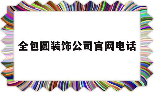 全包圆装饰公司官网电话(东易日盛装饰公司电话号码和地址)