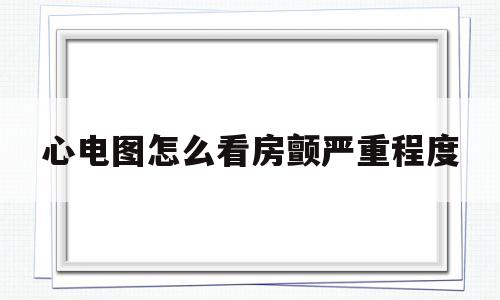 心电图怎么看房颤严重程度(心电图如何看出房颤还是窦性心动过速)