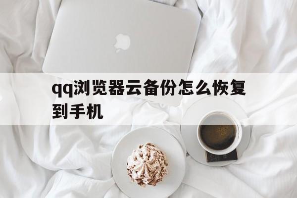 qq浏览器云备份怎么恢复到手机(浏览器云备份怎么恢复到手机桌面)