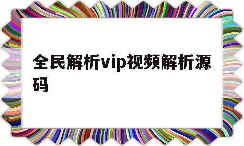 全民解析vip视频解析源码(全民解析vip视频解析源码在哪)