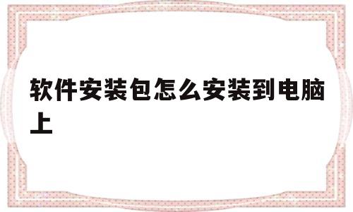 软件安装包怎么安装到电脑上(软件安装包怎么安装到电脑上面)