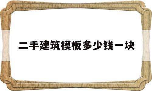 二手建筑模板多少钱一块(二手建筑模板多少钱一块合适)