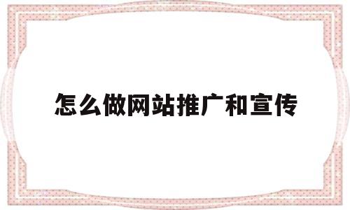 怎么做网站推广和宣传(怎么做网站推广和宣传工作)