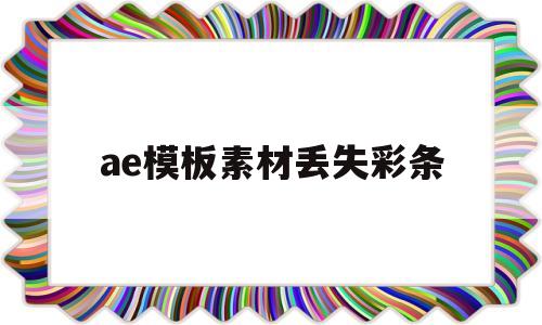 ae模板素材丢失彩条(ae模板打开后缺失素材)