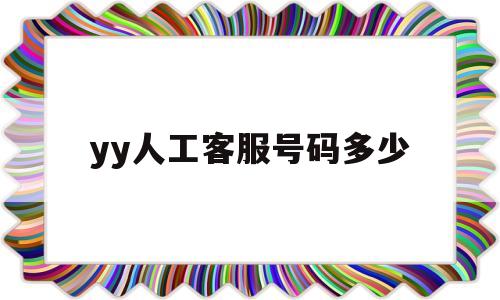 yy人工客服号码多少(yy人工客服号码多少号)