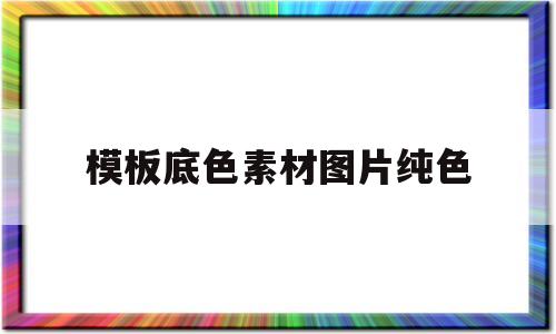 模板底色素材图片纯色(模板底色素材图片纯色高清)