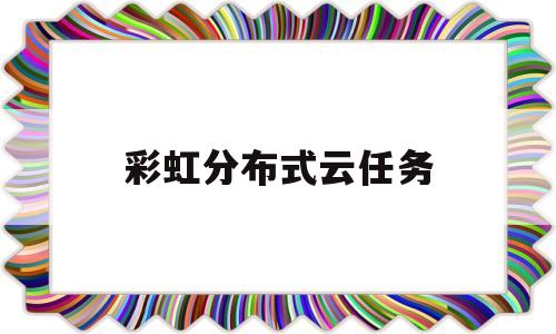 彩虹分布式云任务(彩虹分布式云任务官网)