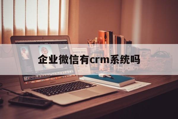 企业微信有crm系统吗(企业微信有crm系统吗怎么用)