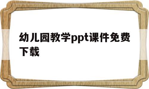 幼儿园教学ppt课件免费下载(幼儿园教学ppt模板免费下载完整版)