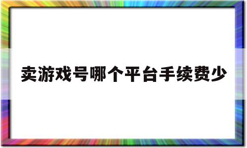 卖游戏号哪个平台手续费少(卖游戏号哪个平台手续费少一点)