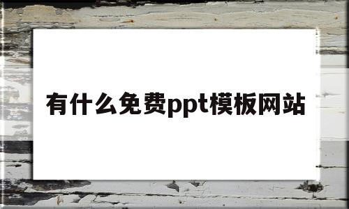 有什么免费ppt模板网站(免费的ppt模板网站推荐知乎)