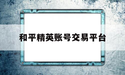 和平精英账号交易平台(和平精英账号交易平台官方)