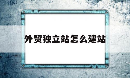 外贸独立站怎么建站(外贸独立站建站多少钱)