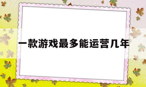 一款游戏最多能运营几年(一款游戏最多能运营几年的游戏)