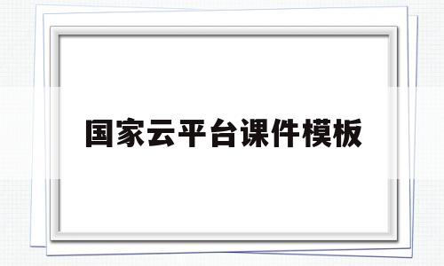 国家云平台课件模板(国家云平台直播课程教学免费)