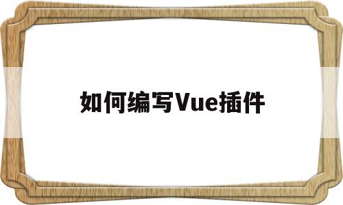 如何编写Vue插件(vue中使用插件的步骤)