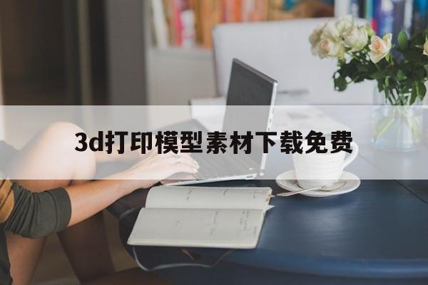 3d打印模型素材下载免费(3d模型素材库)