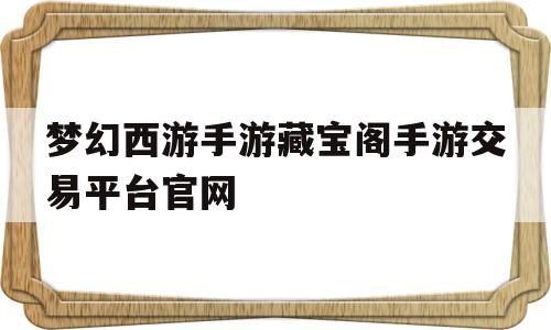 梦幻西游手游藏宝阁手游交易平台官网(梦幻西游手游藏宝阁_梦幻西游手游交易平台官网)