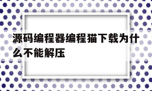 包含源码编程器编程猫下载为什么不能解压的词条