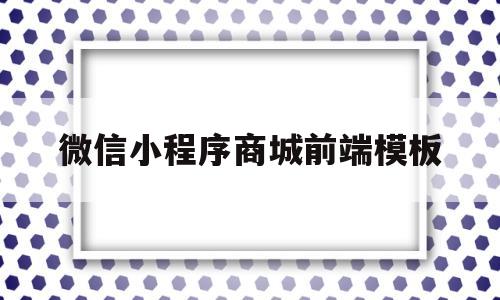 微信小程序商城前端模板(微信小程序前端框架有哪些)