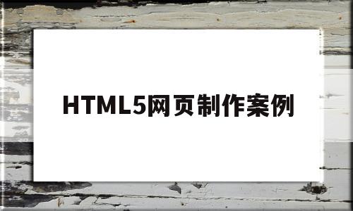 HTML5网页制作案例(html5网页设计案例课堂)