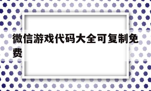 微信游戏代码大全可复制免费(微信游戏代码大全可复制免费版)