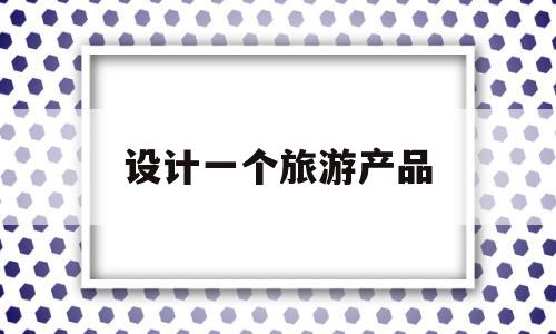 设计一个旅游产品(设计一个旅游产品具有价格策略 促销策略和销售渠道)