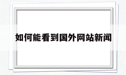 如何能看到国外网站新闻(如何能看到国外网站新闻内容)