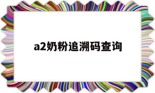 a2奶粉追溯码查询(a2奶粉二维码能追溯就是正品吗)