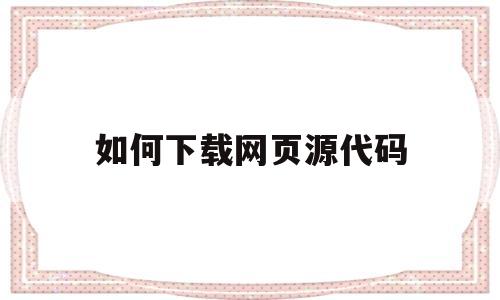 如何下载网页源代码(怎么下载网页源码文件)