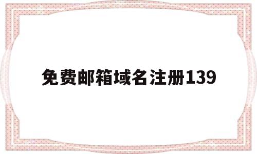 免费邮箱域名注册139(免费邮箱域名注册163官网下载)