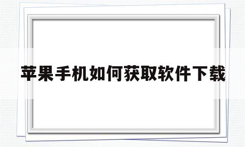 苹果手机如何获取软件下载(苹果手机如何获取软件下载记录)