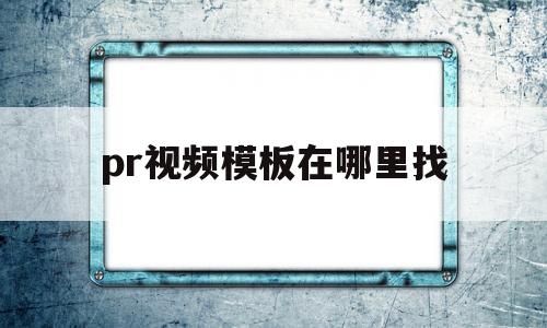 pr视频模板在哪里找(pr的视频模板放在哪里的)