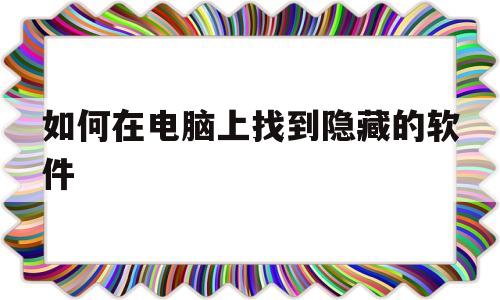 如何在电脑上找到隐藏的软件(如何在电脑上找到隐藏的软件图标)