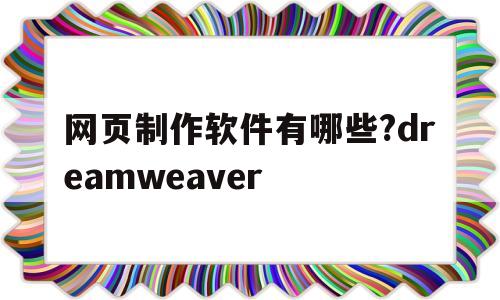 网页制作软件有哪些?dreamweaver(主流的网页制作软件有哪些?各自的功能是什么?)