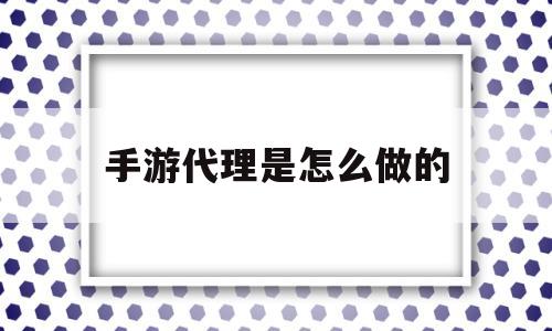 手游代理是怎么做的(手游代理加盟哪个平台最强大)