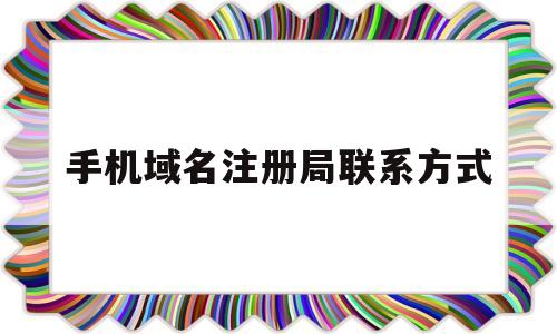 手机域名注册局联系方式(注册手机域名登录网址是什么)