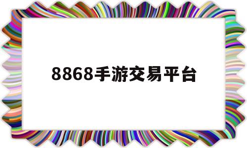 8868手游交易平台(8868手游交易平台官网手机版)