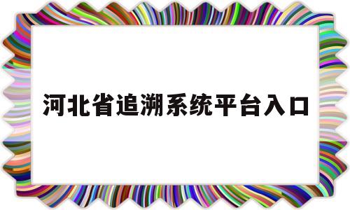 河北省追溯系统平台入口(河北省追溯平台如何上传照片)