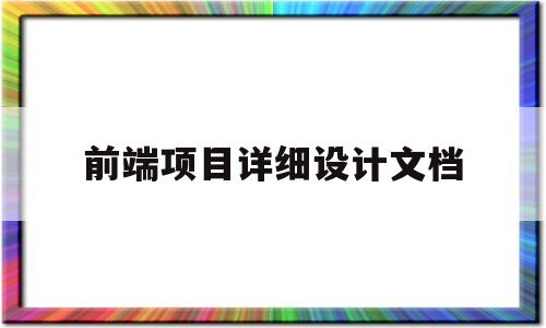 前端项目详细设计文档(前端详细设计文档怎么写)