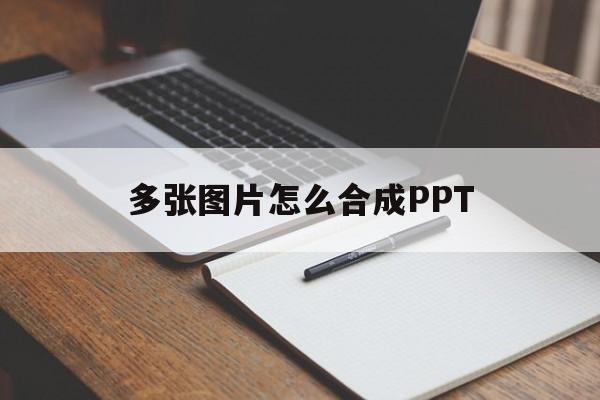 多张图片怎么合成PPT(多张图片怎么合成一张长图)