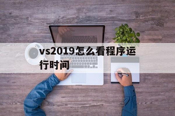 包含vs2019怎么看程序运行时间的词条